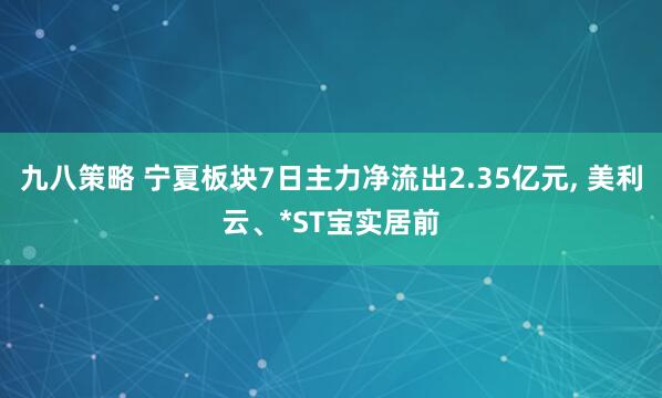 九八策略 宁夏板块7日主力净流出2.35亿元, 美利云、*ST宝实居前