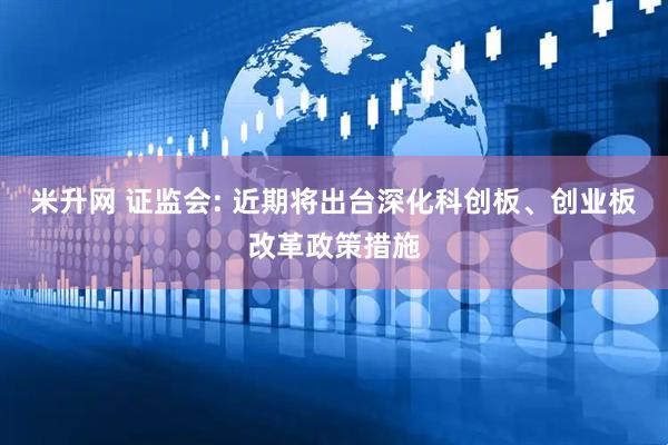 米升网 证监会: 近期将出台深化科创板、创业板改革政策措施