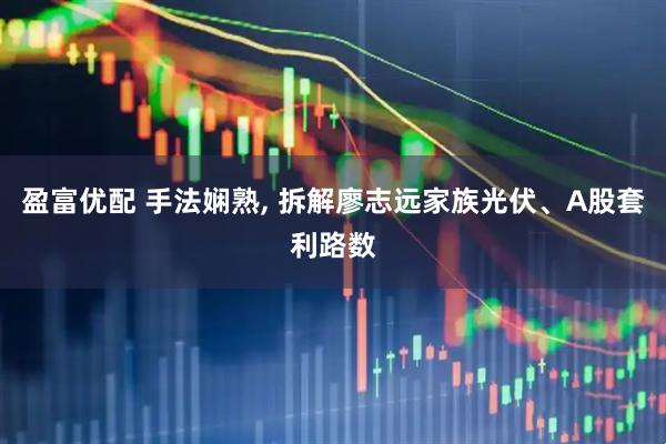 盈富优配 手法娴熟, 拆解廖志远家族光伏、A股套利路数
