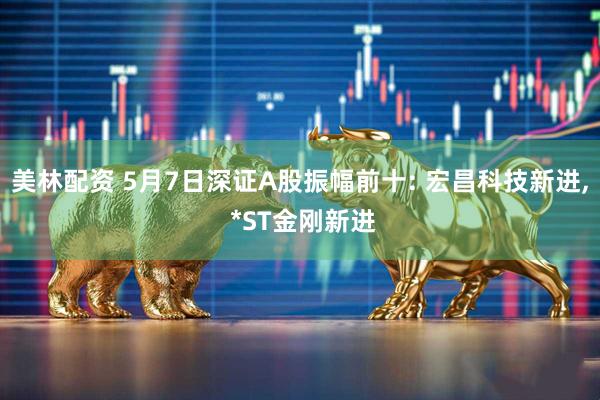 美林配资 5月7日深证A股振幅前十: 宏昌科技新进, *ST金刚新进
