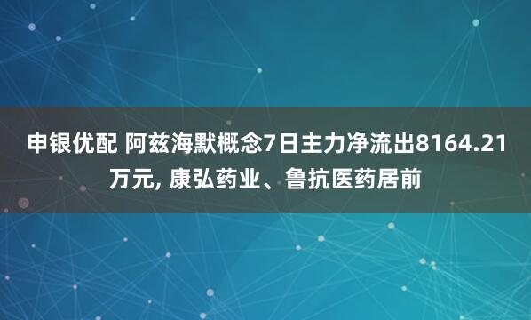 申银优配 阿兹海默概念7日主力净流出8164.21万元, 康弘药业、鲁抗医药居前
