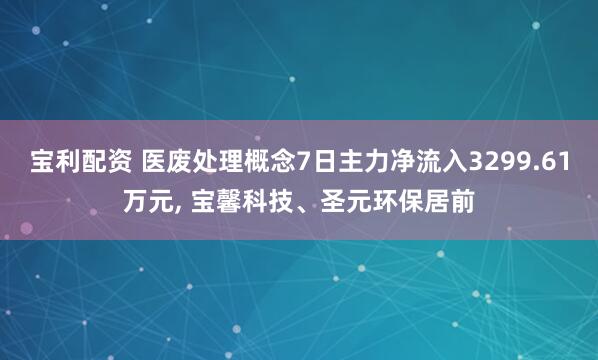 宝利配资 医废处理概念7日主力净流入3299.61万元, 宝馨科技、圣元环保居前