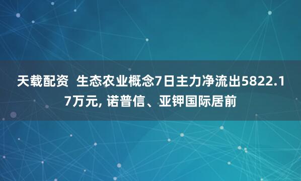 天载配资  生态农业概念7日主力净流出5822.17万元, 诺普信、亚钾国际居前