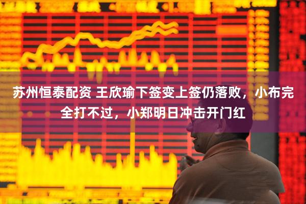 苏州恒泰配资 王欣瑜下签变上签仍落败，小布完全打不过，小郑明日冲击开门红