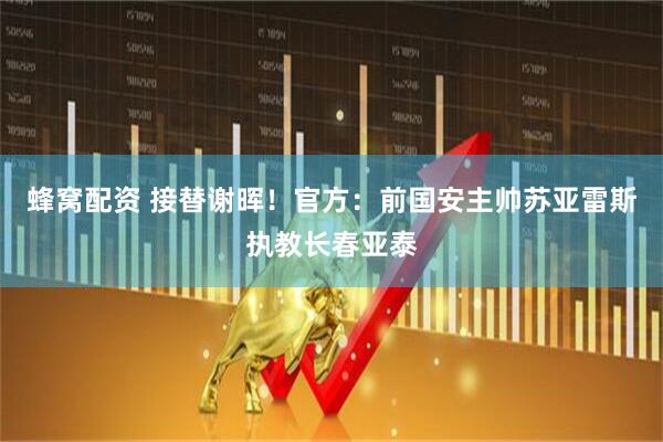 蜂窝配资 接替谢晖！官方：前国安主帅苏亚雷斯执教长春亚泰