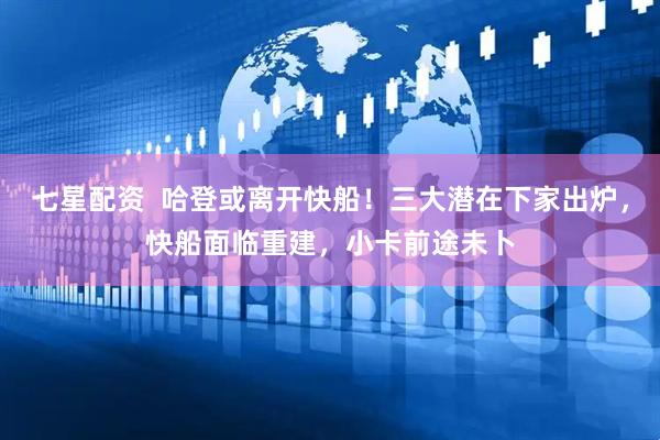 七星配资  哈登或离开快船！三大潜在下家出炉，快船面临重建，小卡前途未卜