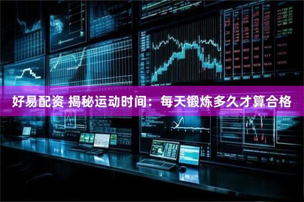 好易配资 揭秘运动时间：每天锻炼多久才算合格