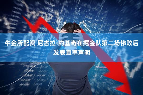 牛金所配资 尼古拉·约基奇在掘金队第二场惨败后发表直率声明