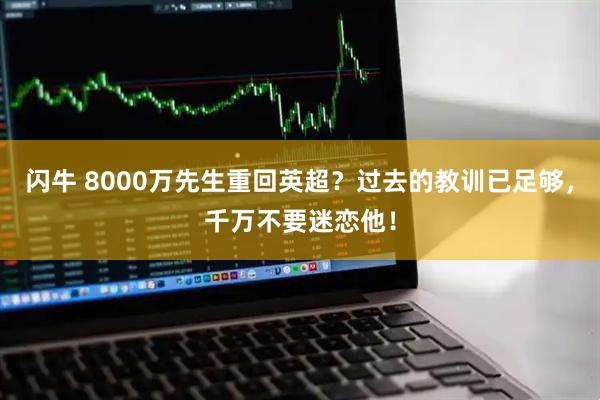 闪牛 8000万先生重回英超？过去的教训已足够，千万不要迷恋他！