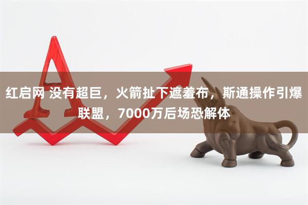 红启网 没有超巨，火箭扯下遮羞布，斯通操作引爆联盟，7000万后场恐解体