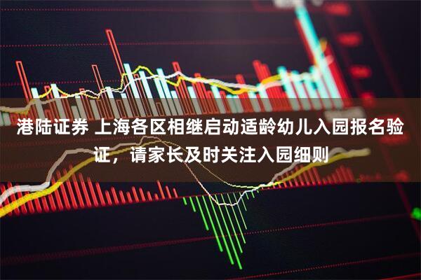 港陆证券 上海各区相继启动适龄幼儿入园报名验证，请家长及时关注入园细则