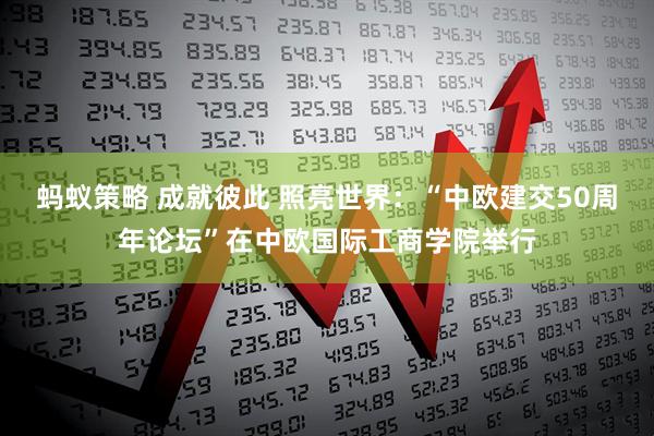蚂蚁策略 成就彼此 照亮世界：“中欧建交50周年论坛”在中欧国际工商学院举行