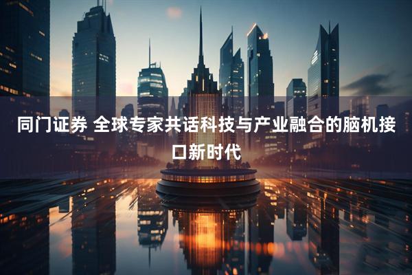 同门证券 全球专家共话科技与产业融合的脑机接口新时代