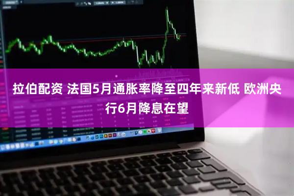 拉伯配资 法国5月通胀率降至四年来新低 欧洲央行6月降息在望