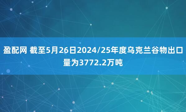 盈配网 截至5月26日2024/25年度乌克兰谷物出口量为3772.2万吨