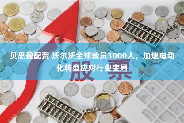 贝思盈配资 沃尔沃全球裁员3000人，加速电动化转型应对行业变局