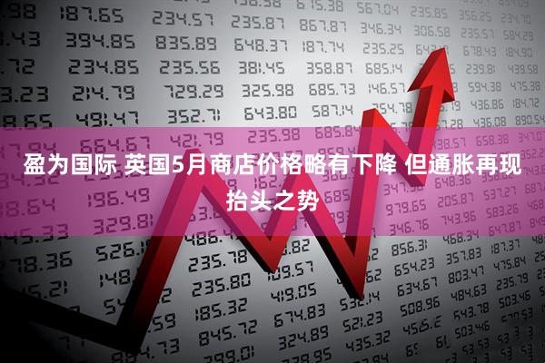 盈为国际 英国5月商店价格略有下降 但通胀再现抬头之势