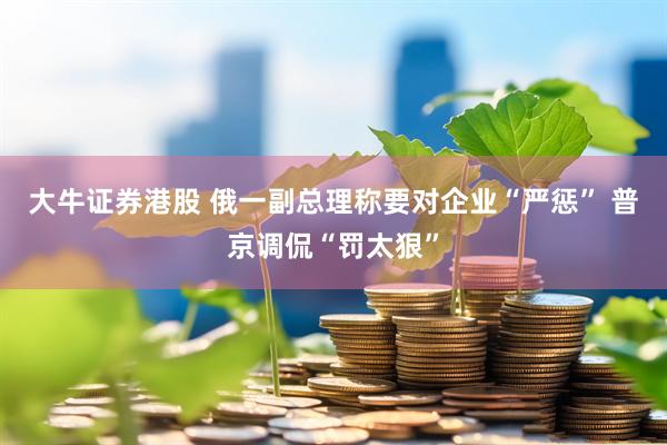 大牛证券港股 俄一副总理称要对企业“严惩” 普京调侃“罚太狠”