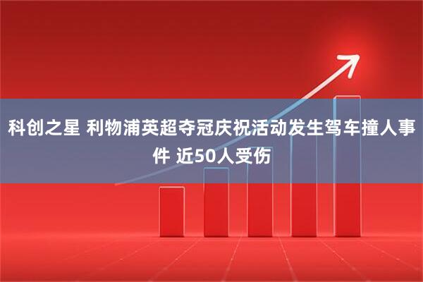 科创之星 利物浦英超夺冠庆祝活动发生驾车撞人事件 近50人受伤
