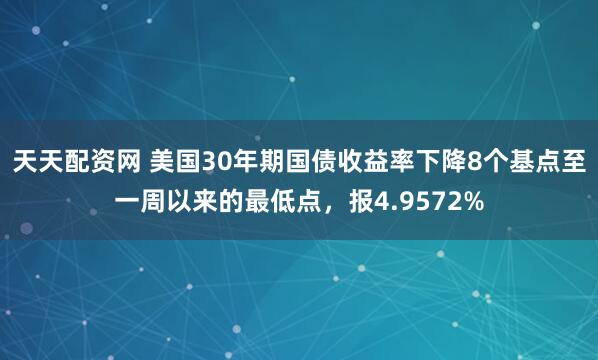 天天配资网 美国30年期国债收益率下降8个基点至一周以来的最低点，报4.9572%