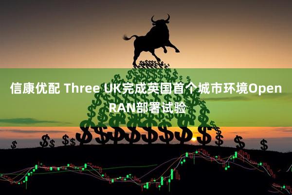 信康优配 Three UK完成英国首个城市环境Open RAN部署试验
