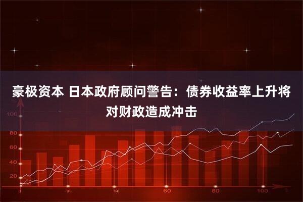 豪极资本 日本政府顾问警告：债券收益率上升将对财政造成冲击