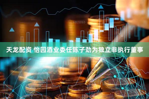 天龙配资 怡园酒业委任陈子劲为独立非执行董事