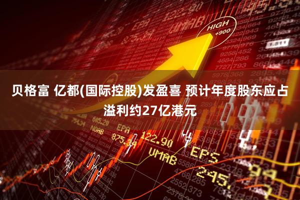 贝格富 亿都(国际控股)发盈喜 预计年度股东应占溢利约27亿港元