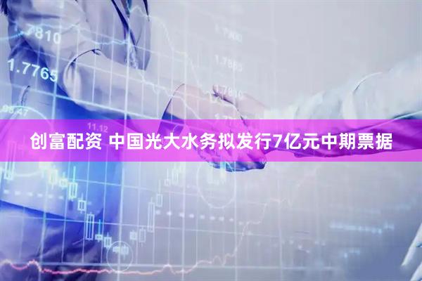 创富配资 中国光大水务拟发行7亿元中期票据