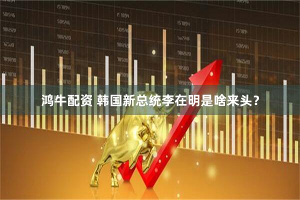 鸿牛配资 韩国新总统李在明是啥来头？