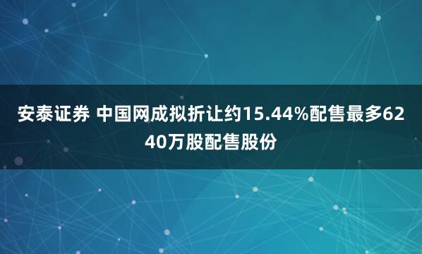 安泰证券 中国网成拟折让约15.44%配售最多6240万股配售股份