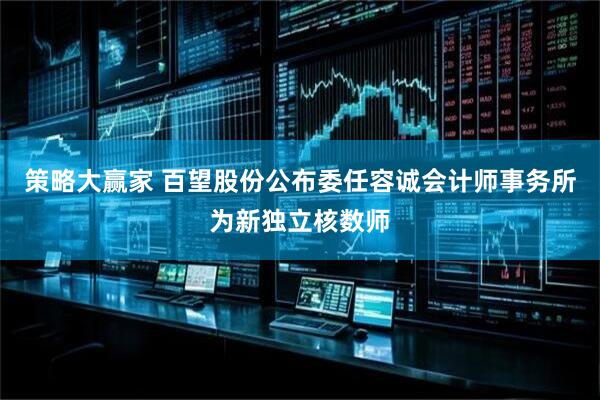 策略大赢家 百望股份公布委任容诚会计师事务所为新独立核数师