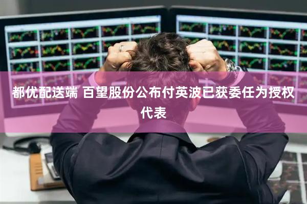 都优配送端 百望股份公布付英波已获委任为授权代表