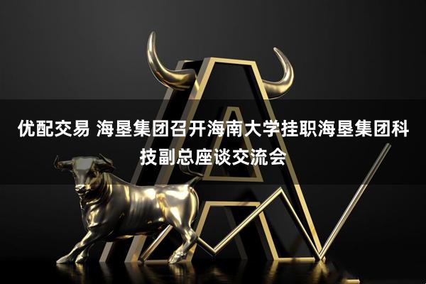 优配交易 海垦集团召开海南大学挂职海垦集团科技副总座谈交流会