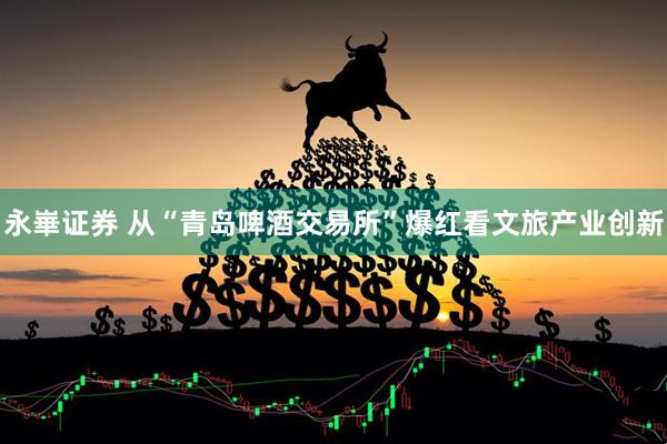 永崋证券 从“青岛啤酒交易所”爆红看文旅产业创新