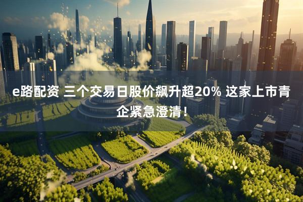 e路配资 三个交易日股价飙升超20% 这家上市青企紧急澄清！