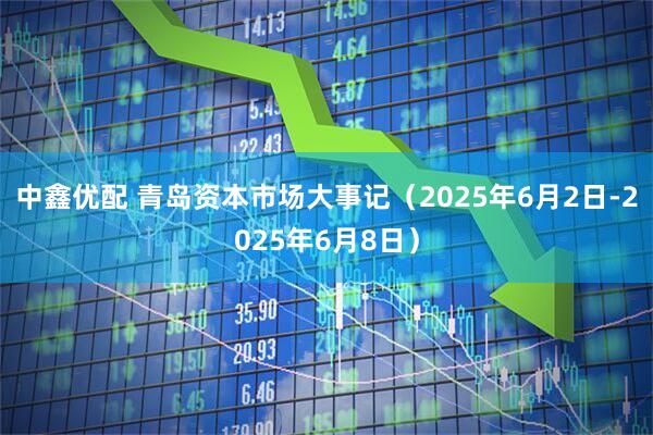 中鑫优配 青岛资本市场大事记（2025年6月2日-2025年6月8日）
