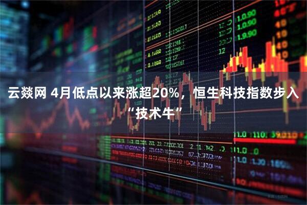 云燚网 4月低点以来涨超20%，恒生科技指数步入“技术牛”