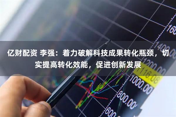 亿财配资 李强：着力破解科技成果转化瓶颈，切实提高转化效能，促进创新发展
