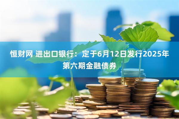 恒财网 进出口银行：定于6月12日发行2025年第六期金融债券