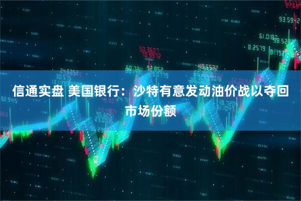 信通实盘 美国银行：沙特有意发动油价战以夺回市场份额