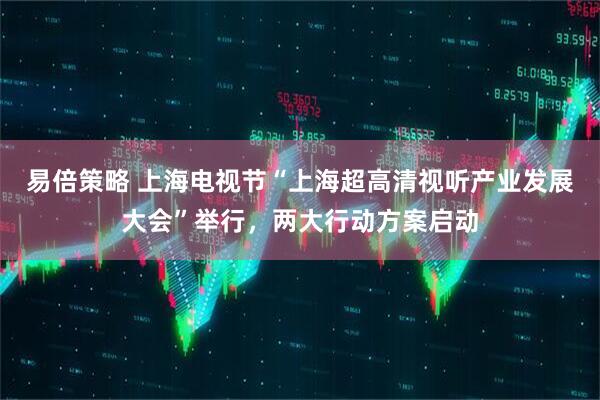 易倍策略 上海电视节“上海超高清视听产业发展大会”举行，两大行动方案启动