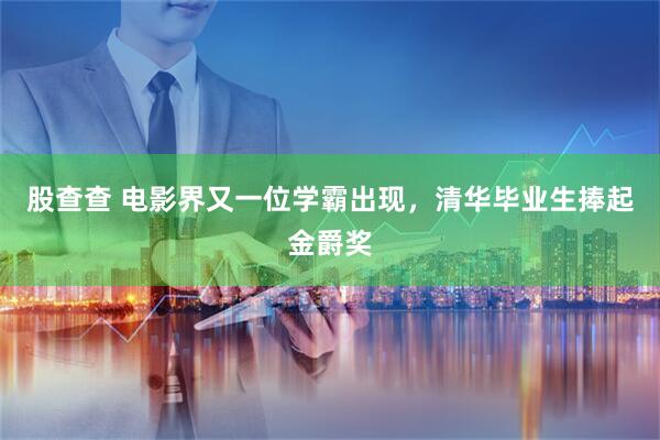 股查查 电影界又一位学霸出现，清华毕业生捧起金爵奖