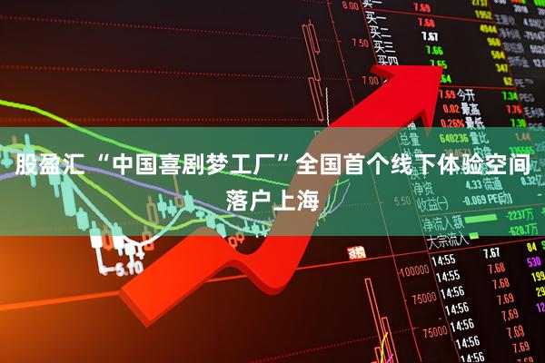 股盈汇 “中国喜剧梦工厂”全国首个线下体验空间落户上海