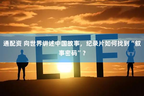通配资 向世界讲述中国故事，纪录片如何找到“叙事密码”？