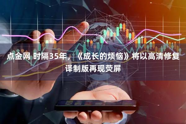 点金网 时隔35年，《成长的烦恼》将以高清修复译制版再现荧屏