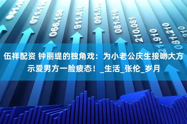 伍祥配资 钟丽缇的独角戏：为小老公庆生接吻大方示爱男方一脸疲态！_生活_张伦_岁月