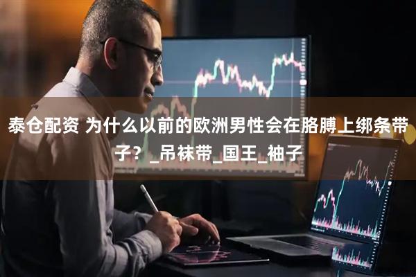 泰仓配资 为什么以前的欧洲男性会在胳膊上绑条带子？_吊袜带_国王_袖子