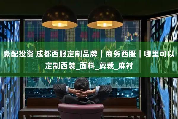 豪配投资 成都西服定制品牌｜商务西服｜哪里可以定制西装_面料_剪裁_麻衬