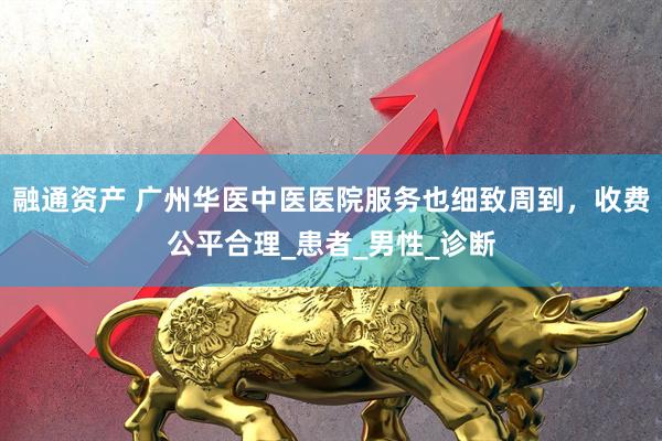 融通资产 广州华医中医医院服务也细致周到，收费公平合理_患者_男性_诊断